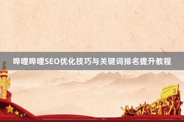 哔哩哔哩SEO优化技巧与关键词排名提升教程