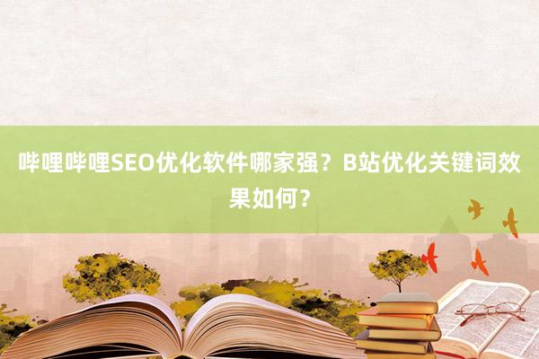 哔哩哔哩SEO优化软件哪家强？B站优化关键词效果如何？