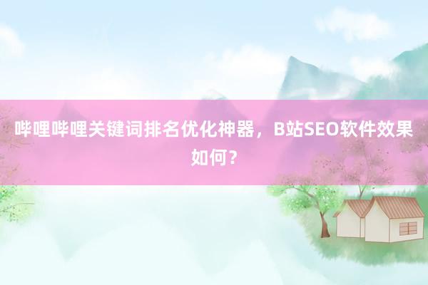哔哩哔哩关键词排名优化神器，B站SEO软件效果如何？