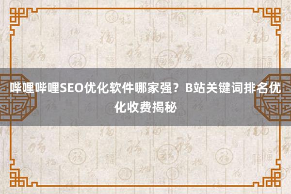 哔哩哔哩SEO优化软件哪家强？B站关键词排名优化收费揭秘