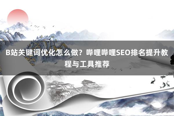 B站关键词优化怎么做？哔哩哔哩SEO排名提升教程与工具推荐