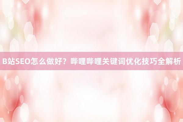 B站SEO怎么做好？哔哩哔哩关键词优化技巧全解析