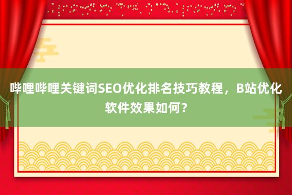 哔哩哔哩关键词SEO优化排名技巧教程，B站优化软件效果如何？