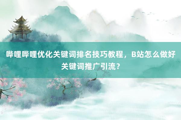哔哩哔哩优化关键词排名技巧教程，B站怎么做好关键词推广引流？
