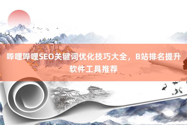哔哩哔哩SEO关键词优化技巧大全，B站排名提升软件工具推荐