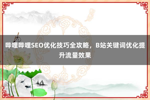 哔哩哔哩SEO优化技巧全攻略，B站关键词优化提升流量效果