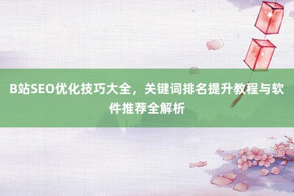 B站SEO优化技巧大全，关键词排名提升教程与软件推荐全解析