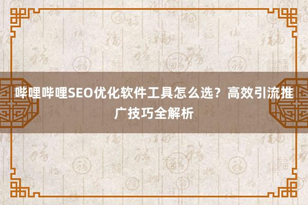 哔哩哔哩SEO优化软件工具怎么选？高效引流推广技巧全解析
