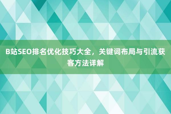 B站SEO排名优化技巧大全，关键词布局与引流获客方法详解