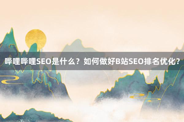 哔哩哔哩SEO是什么？如何做好B站SEO排名优化？