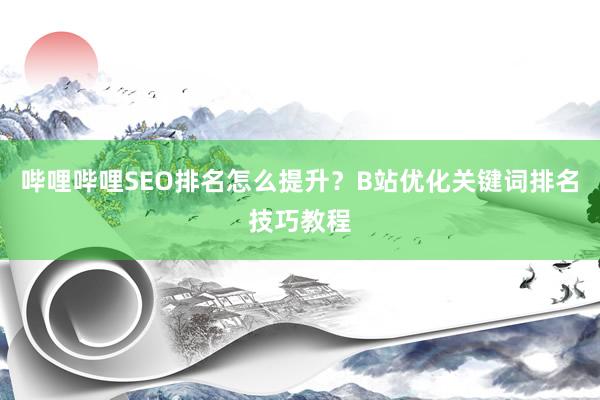 哔哩哔哩SEO排名怎么提升？B站优化关键词排名技巧教程