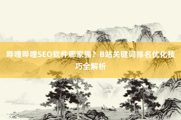 哔哩哔哩SEO软件哪家强？B站关键词排名优化技巧全解析