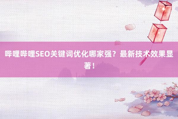 哔哩哔哩SEO关键词优化哪家强？最新技术效果显著！