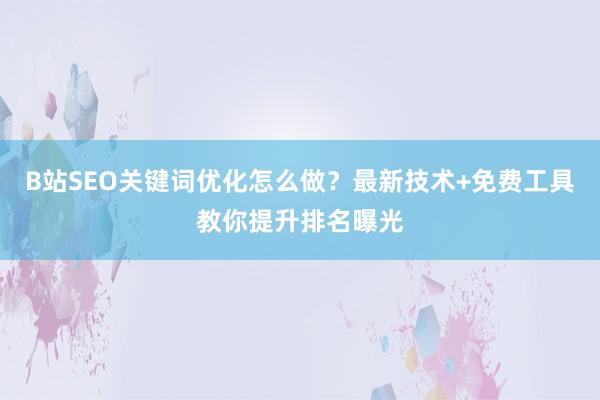 B站SEO关键词优化怎么做？最新技术+免费工具教你提升排名曝光