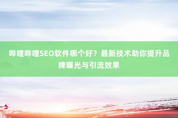 哔哩哔哩SEO软件哪个好？最新技术助你提升品牌曝光与引流效果