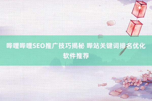 哔哩哔哩SEO推广技巧揭秘 哔站关键词排名优化软件推荐
