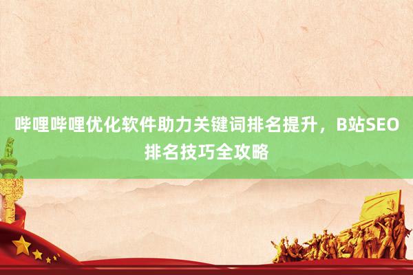 哔哩哔哩优化软件助力关键词排名提升，B站SEO排名技巧全攻略