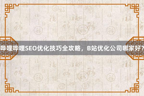 哔哩哔哩SEO优化技巧全攻略，B站优化公司哪家好？
