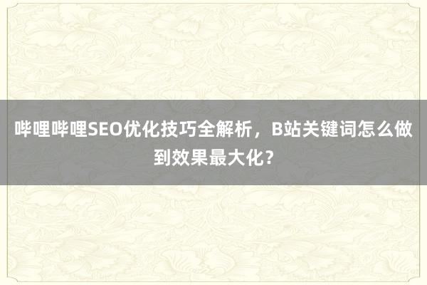哔哩哔哩SEO优化技巧全解析，B站关键词怎么做到效果最大化？
