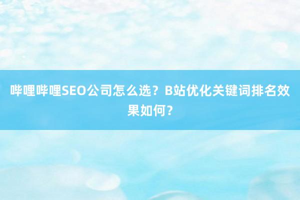 哔哩哔哩SEO公司怎么选？B站优化关键词排名效果如何？