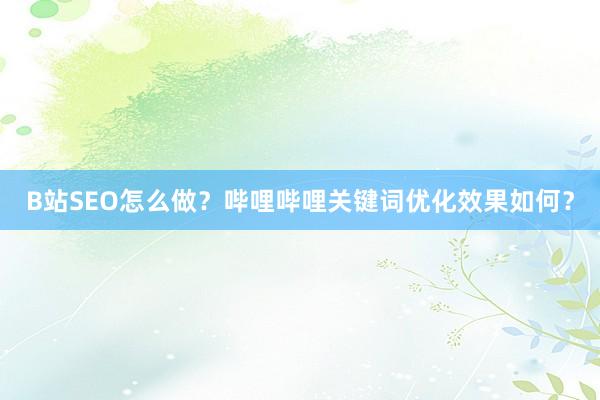 B站SEO怎么做？哔哩哔哩关键词优化效果如何？