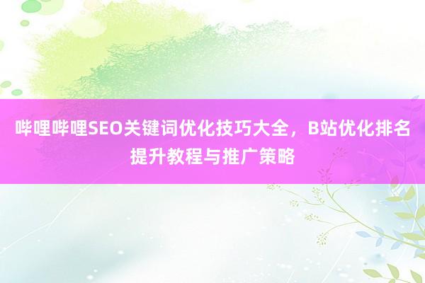 哔哩哔哩SEO关键词优化技巧大全，B站优化排名提升教程与推广策略