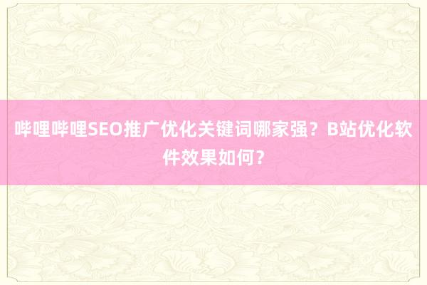 哔哩哔哩SEO推广优化关键词哪家强？B站优化软件效果如何？