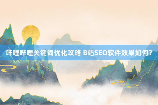 哔哩哔哩关键词优化攻略 B站SEO软件效果如何？