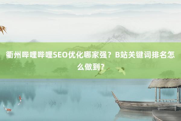 衢州哔哩哔哩SEO优化哪家强？B站关键词排名怎么做到？