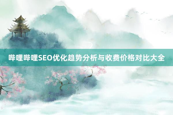 哔哩哔哩SEO优化趋势分析与收费价格对比大全