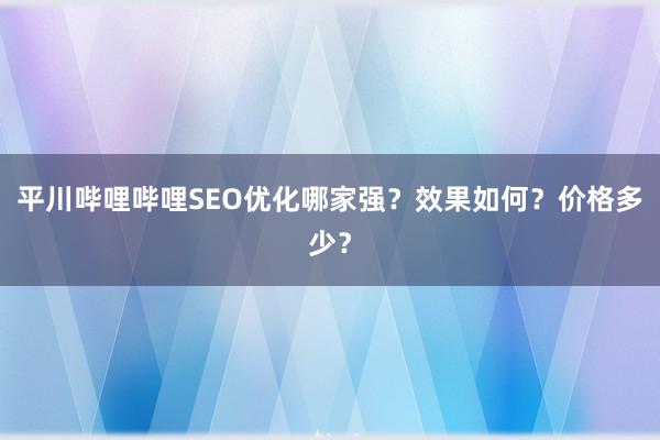 平川哔哩哔哩SEO优化哪家强？效果如何？价格多少？