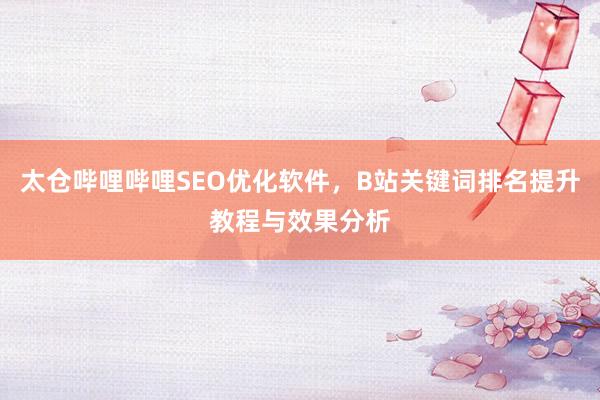 太仓哔哩哔哩SEO优化软件，B站关键词排名提升教程与效果分析