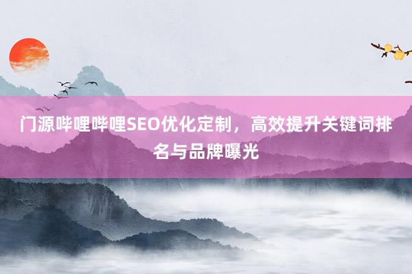 门源哔哩哔哩SEO优化定制，高效提升关键词排名与品牌曝光