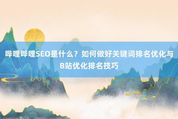 哔哩哔哩SEO是什么？如何做好关键词排名优化与B站优化排名技巧