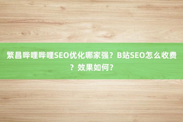 繁昌哔哩哔哩SEO优化哪家强？B站SEO怎么收费？效果如何？