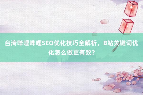 台湾哔哩哔哩SEO优化技巧全解析，B站关键词优化怎么做更有效？