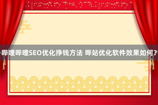 哔哩哔哩SEO优化挣钱方法 哔站优化软件效果如何？