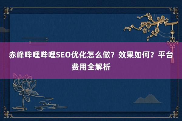 赤峰哔哩哔哩SEO优化怎么做？效果如何？平台费用全解析