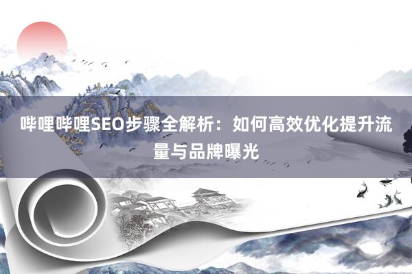 哔哩哔哩SEO步骤全解析：如何高效优化提升流量与品牌曝光