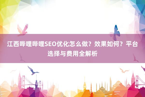 江西哔哩哔哩SEO优化怎么做？效果如何？平台选择与费用全解析