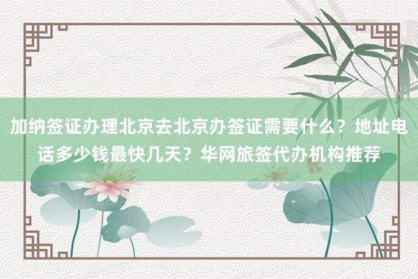 加纳签证办理北京去北京办签证需要什么？地址电话多少钱最快几天？华网旅签代办机构推荐