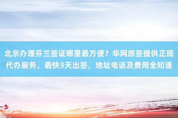 北京办理芬兰签证哪里最方便？华网旅签提供正规代办服务，最快3天出签，地址电话及费用全知道