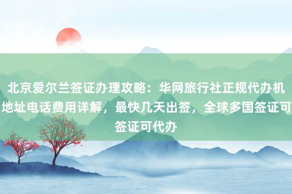 北京爱尔兰签证办理攻略：华网旅行社正规代办机构，地址电话费用详解，最快几天出签，全球多国签证可代办