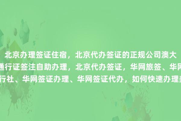 北京办理签证住宿，北京代办签证的正规公司澳大利亚有哪些，北京港澳通行证签注自助办理，北京代办签证，华网旅签、华网旅行社、华网天下旅行社、华网签证办理、华网签证代办，如何快速办理美国、日本、泰国、英国、韩国、新加坡、欧洲、法国、越南等国家签证？最快几天？多少钱？最厉害的代办机构在哪里？地址电话是多少？代办价格多少？你知道吗？出国旅游必备指南