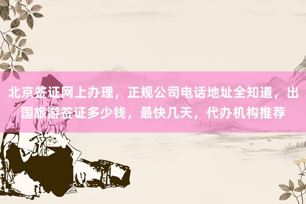 北京签证网上办理，正规公司电话地址全知道，出国旅游签证多少钱，最快几天，代办机构推荐
