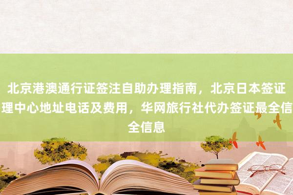北京港澳通行证签注自助办理指南，北京日本签证办理中心地址电话及费用，华网旅行社代办签证最全信息