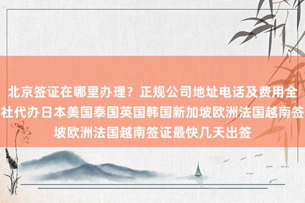 北京签证在哪里办理？正规公司地址电话及费用全知道，华网旅行社代办日本美国泰国英国韩国新加坡欧洲法国越南签证最快几天出签