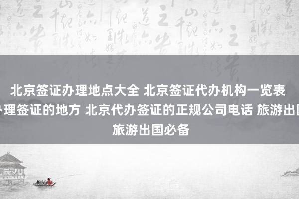北京签证办理地点大全 北京签证代办机构一览表 北京办理签证的地方 北京代办签证的正规公司电话 旅游出国必备