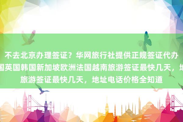 不去北京办理签证？华网旅行社提供正规签证代办服务，日本美国泰国英国韩国新加坡欧洲法国越南旅游签证最快几天，地址电话价格全知道