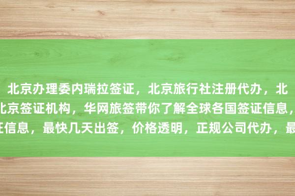 北京办理委内瑞拉签证，北京旅行社注册代办，北京日本签证办理中心，北京签证机构，华网旅签带你了解全球各国签证信息，最快几天出签，价格透明，正规公司代办，最厉害的机构在哪里？
